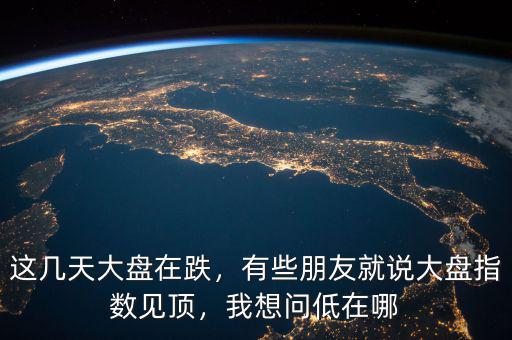這幾天大盤在跌，有些朋友就說大盤指數(shù)見頂，我想問低在哪