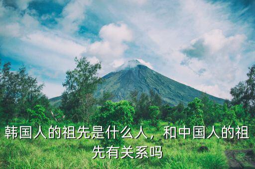 韓國人的祖先是什么人，和中國人的祖先有關(guān)系嗎