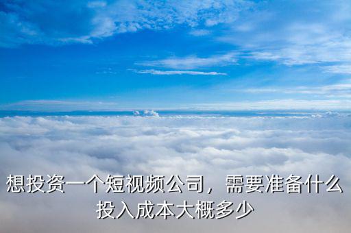 想投資一個短視頻公司，需要準(zhǔn)備什么投入成本大概多少