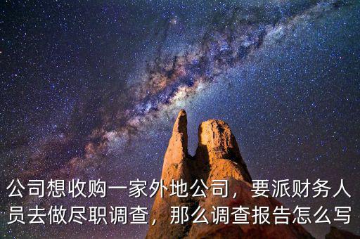 公司想收購一家外地公司，要派財務(wù)人員去做盡職調(diào)查，那么調(diào)查報告怎么寫