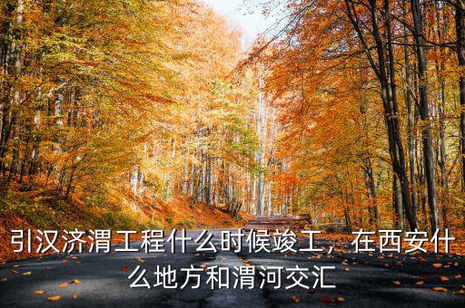 引漢濟(jì)渭工程什么時(shí)候竣工，在西安什么地方和渭河交匯
