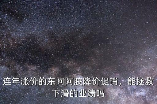 連年漲價的東阿阿膠降價促銷，能拯救下滑的業(yè)績嗎