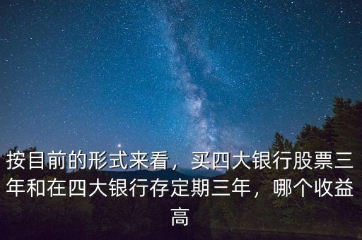 按目前的形式來看，買四大銀行股票三年和在四大銀行存定期三年，哪個收益高