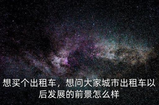 想買個(gè)出租車，想問大家城市出租車以后發(fā)展的前景怎么樣