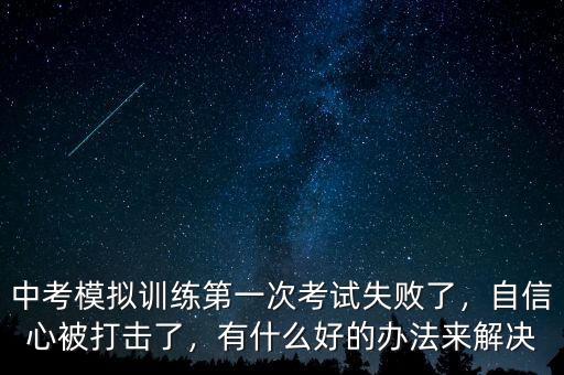 中考模擬訓(xùn)練第一次考試失敗了，自信心被打擊了，有什么好的辦法來解決