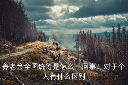 養(yǎng)老金全國(guó)統(tǒng)籌是怎么一回事！對(duì)于個(gè)人有什么區(qū)別