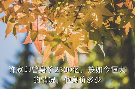 許家印曾身價(jià)2500億，按如今恒大的情況，他身價(jià)多少