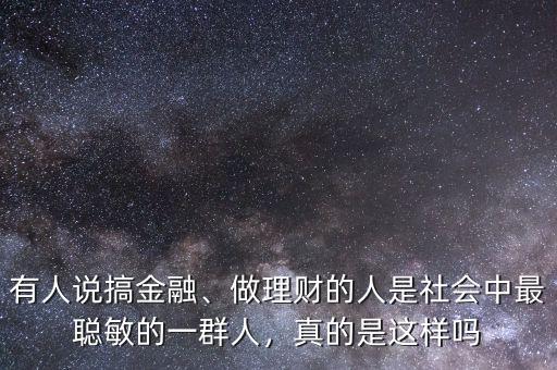 有人說搞金融、做理財?shù)娜耸巧鐣凶盥斆舻囊蝗喝?，真的是這樣嗎