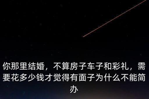 你那里結(jié)婚，不算房子車子和彩禮，需要花多少錢才覺(jué)得有面子為什么不能簡(jiǎn)辦