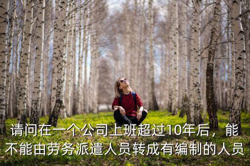 請問在一個(gè)公司上班超過10年后，能不能由勞務(wù)派遣人員轉(zhuǎn)成有編制的人員