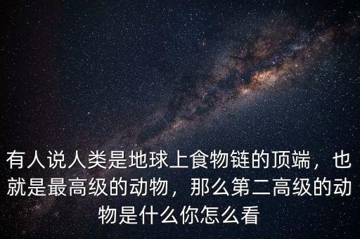 有人說(shuō)人類是地球上食物鏈的頂端，也就是最高級(jí)的動(dòng)物，那么第二高級(jí)的動(dòng)物是什么你怎么看