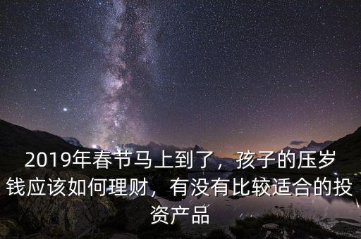 2019年春節(jié)馬上到了，孩子的壓歲錢(qián)應(yīng)該如何理財(cái)，有沒(méi)有比較適合的投資產(chǎn)品