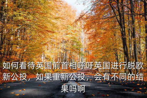 如何看待英國前首相呼吁英國進行脫歐新公投，如果重新公投，會有不同的結(jié)果嗎啊
