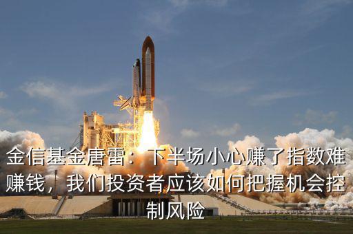 金信基金唐雷：下半場(chǎng)小心賺了指數(shù)難賺錢，我們投資者應(yīng)該如何把握機(jī)會(huì)控制風(fēng)險(xiǎn)