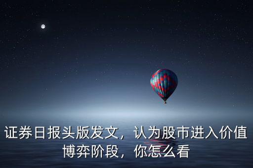 證券日報頭版發(fā)文，認(rèn)為股市進(jìn)入價值博弈階段，你怎么看