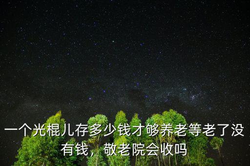 一個光棍兒存多少錢才夠養(yǎng)老等老了沒有錢，敬老院會收嗎
