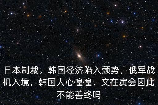 日本制裁，韓國(guó)經(jīng)濟(jì)陷入頹勢(shì)，俄軍戰(zhàn)機(jī)入境，韓國(guó)人心惶惶，文在寅會(huì)因此不能善終嗎
