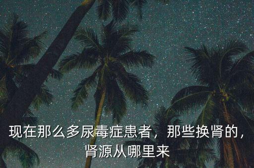現(xiàn)在那么多尿毒癥患者，那些換腎的，腎源從哪里來