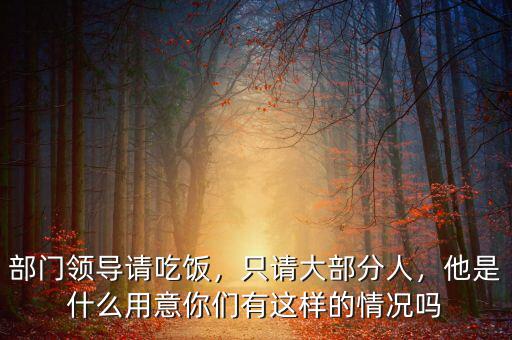 部門領(lǐng)導(dǎo)請吃飯，只請大部分人，他是什么用意你們有這樣的情況嗎