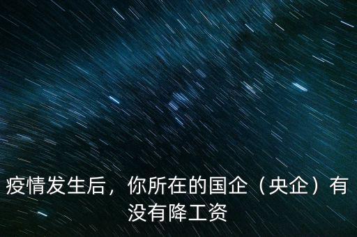 疫情發(fā)生后，你所在的國(guó)企（央企）有沒(méi)有降工資