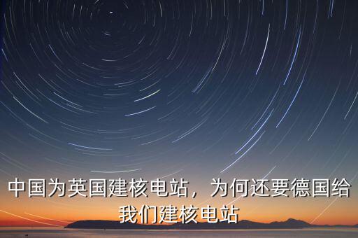 中國為英國建核電站，為何還要德國給我們建核電站