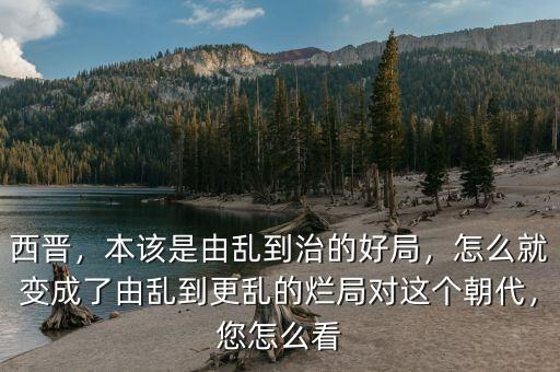 西晉，本該是由亂到治的好局，怎么就變成了由亂到更亂的爛局對(duì)這個(gè)朝代，您怎么看