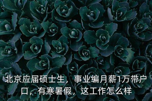 北京應(yīng)屆碩士生，事業(yè)編月薪1萬帶戶口，有寒暑假，這工作怎么樣