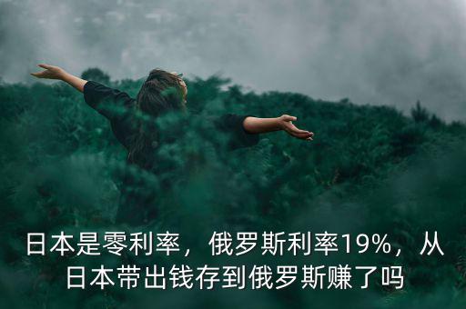 日本是零利率，俄羅斯利率19%，從日本帶出錢存到俄羅斯賺了嗎