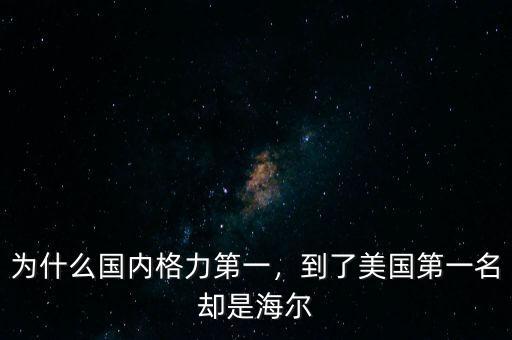 為什么國內(nèi)格力第一，到了美國第一名卻是海爾