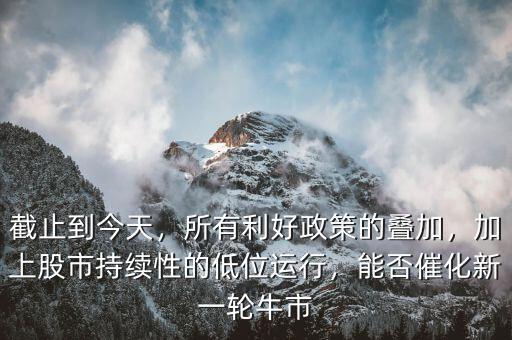 截止到今天，所有利好政策的疊加，加上股市持續(xù)性的低位運行，能否催化新一輪牛市