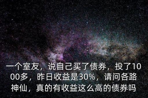 一個室友，說自己買了債券，投了1000多，昨日收益是30%，請問各路神仙，真的有收益這么高的債券嗎