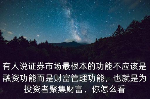 有人說(shuō)證券市場(chǎng)最根本的功能不應(yīng)該是融資功能而是財(cái)富管理功能，也就是為投資者聚集財(cái)富，你怎么看