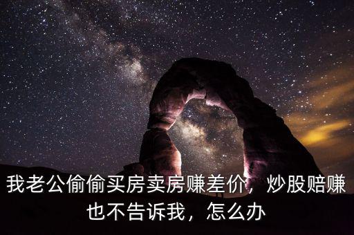 我老公偷偷買房賣房賺差價，炒股賠賺也不告訴我，怎么辦