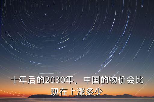 十年后的2030年，中國的物價會比現(xiàn)在上漲多少