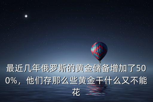 最近幾年俄羅斯的黃金儲備增加了500%，他們存那么些黃金干什么又不能花