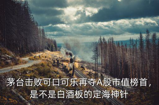 茅臺(tái)擊敗可口可樂(lè)再奪A股市值榜首，是不是白酒板的定海神針