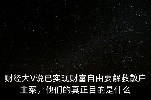 財經(jīng)大V說已實現(xiàn)財富自由要解救散戶韭菜，他們的真正目的是什么