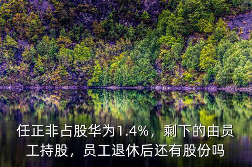 任正非占股華為1.4%，剩下的由員工持股，員工退休后還有股份嗎