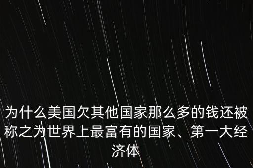 為什么美國(guó)欠其他國(guó)家那么多的錢還被稱之為世界上最富有的國(guó)家、第一大經(jīng)濟(jì)體
