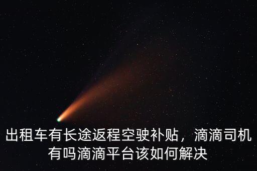 出租車有長(zhǎng)途返程空駛補(bǔ)貼，滴滴司機(jī)有嗎滴滴平臺(tái)該如何解決