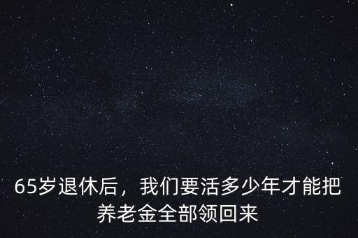 65歲退休后，我們要活多少年才能把養(yǎng)老金全部領(lǐng)回來