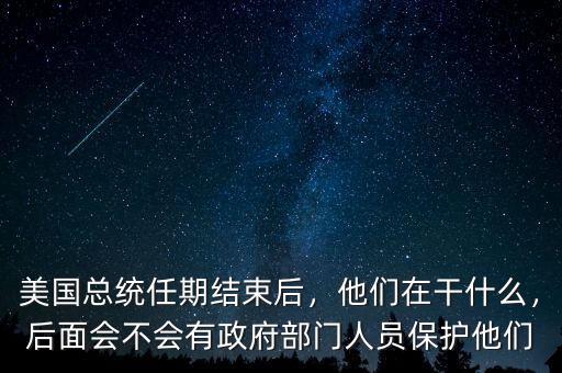 美國(guó)總統(tǒng)任期結(jié)束后，他們?cè)诟墒裁矗竺鏁?huì)不會(huì)有政府部門人員保護(hù)他們