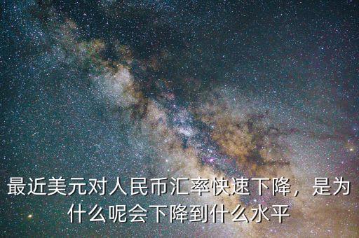 最近美元對人民幣匯率快速下降，是為什么呢會下降到什么水平