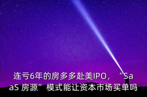 連虧6年的房多多赴美IPO，“SaaS 房源”模式能讓資本市場買單嗎