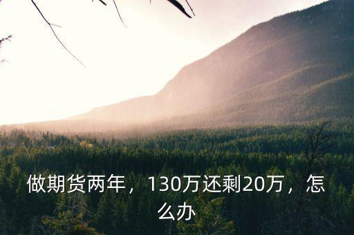 做期貨兩年，130萬還剩20萬，怎么辦