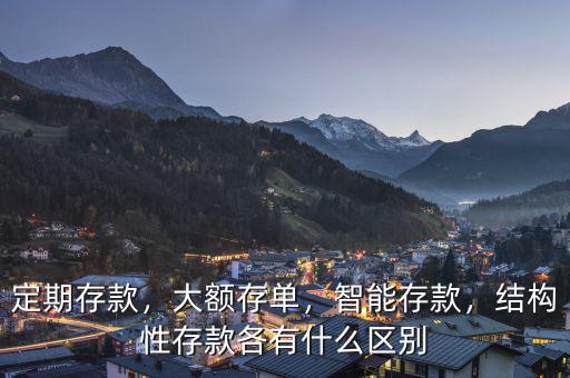 定期存款，大額存單，智能存款，結(jié)構(gòu)性存款各有什么區(qū)別