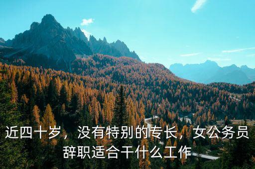 近四十歲，沒有特別的專長，女公務(wù)員辭職適合干什么工作