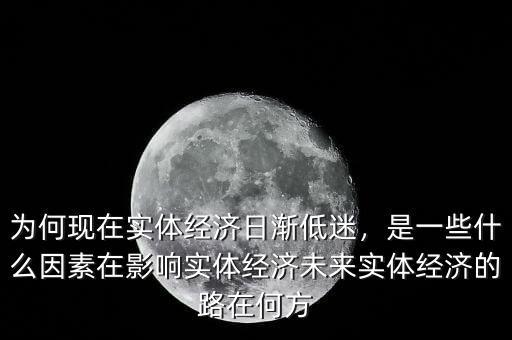 為何現(xiàn)在實(shí)體經(jīng)濟(jì)日漸低迷，是一些什么因素在影響實(shí)體經(jīng)濟(jì)未來(lái)實(shí)體經(jīng)濟(jì)的路在何方