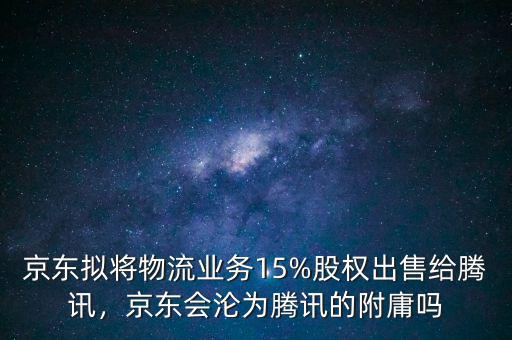京東擬將物流業(yè)務(wù)15%股權(quán)出售給騰訊，京東會(huì)淪為騰訊的附庸嗎