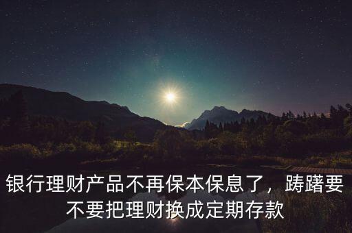 銀行理財(cái)產(chǎn)品不再保本保息了，躊躇要不要把理財(cái)換成定期存款
